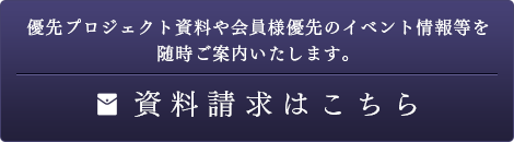 優先プロジェクト資料や会員様優先のイベント情報等を随時ご案内いたします。資料請求はこちら