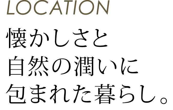 LOCATION 懐かしさと自然の潤いに包まれた暮らし。